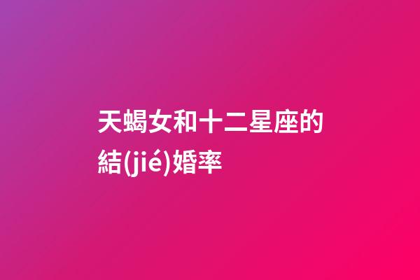 天蝎女和十二星座的結(jié)婚率-第1張-星座運(yùn)勢-玄機(jī)派