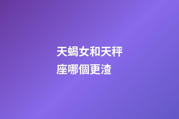 天蝎女和天秤座哪個更渣-第1張-星座運勢-玄機派