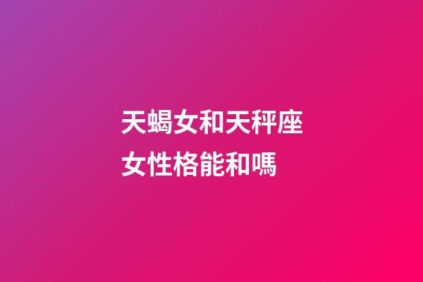 天蝎女和天秤座女性格能和嗎-第1張-星座運勢-玄機派