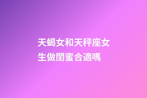 天蝎女和天秤座女生做閨蜜合適嗎-第1張-星座運(yùn)勢-玄機(jī)派