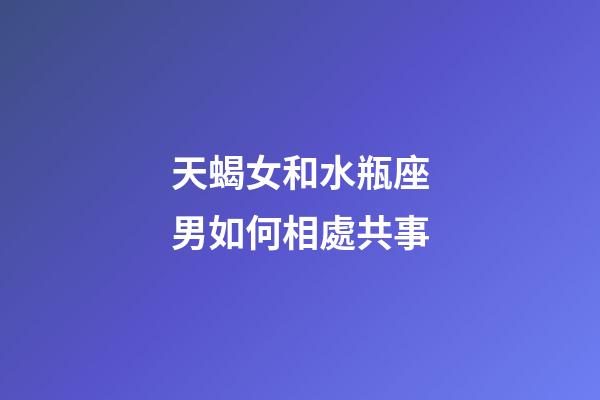 天蝎女和水瓶座男如何相處共事-第1張-星座運(yùn)勢-玄機(jī)派
