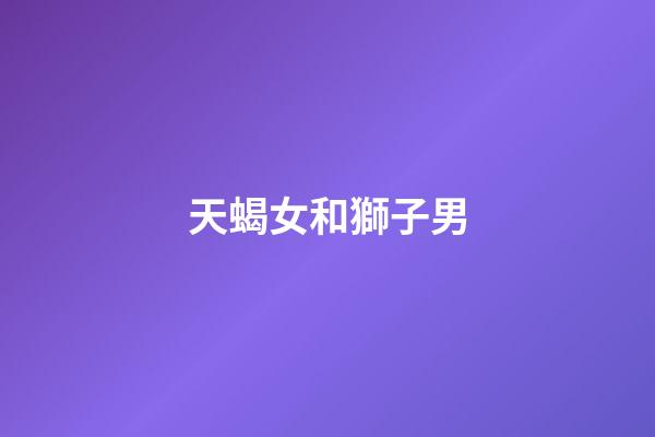 天蝎女和獅子男（天蝎女能追到獅子男嗎）-第1張-星座運勢-玄機派