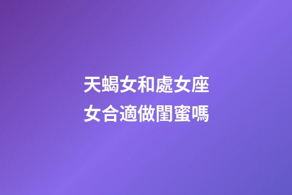 天蝎女和處女座女合適做閨蜜嗎-第1張-星座運勢-玄機派