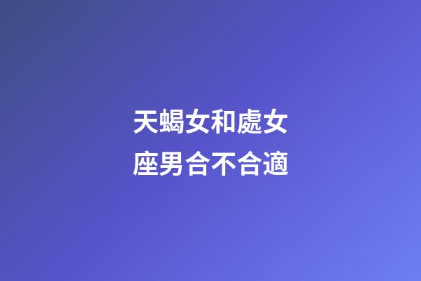 天蝎女和處女座男合不合適-第1張-星座運勢-玄機派