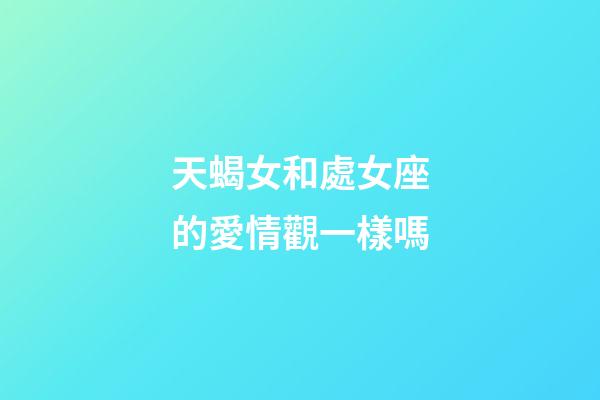 天蝎女和處女座的愛情觀一樣嗎-第1張-星座運勢-玄機(jī)派