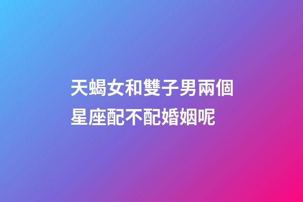 天蝎女和雙子男兩個星座配不配婚姻呢-第1張-星座運勢-玄機派