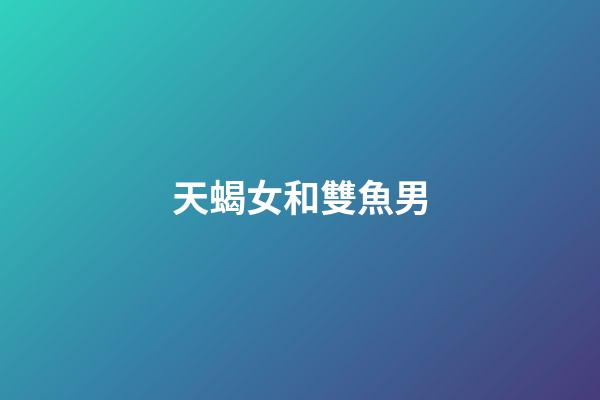 天蝎女和雙魚男（雙魚和天蝎誰先吸引誰）-第1張-星座運勢-玄機派