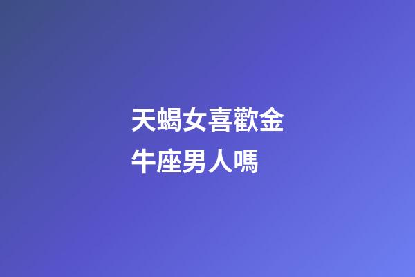 天蝎女喜歡金牛座男人嗎-第1張-星座運勢-玄機派