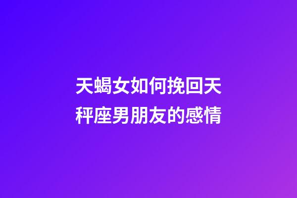 天蝎女如何挽回天秤座男朋友的感情-第1張-星座運(yùn)勢(shì)-玄機(jī)派