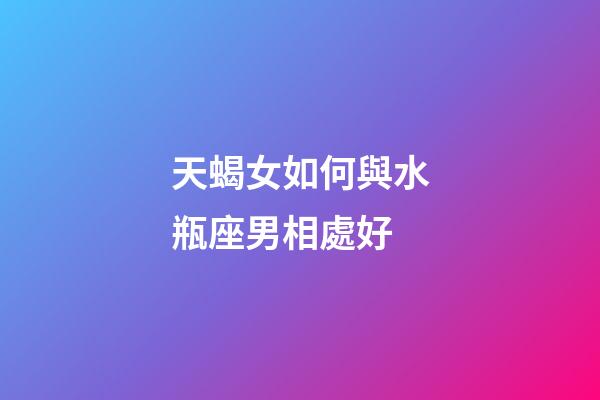天蝎女如何與水瓶座男相處好-第1張-星座運勢-玄機派