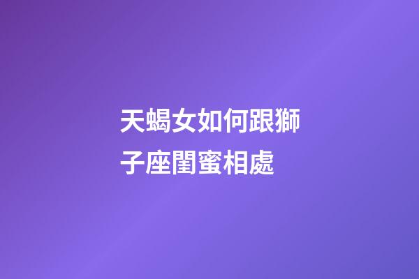 天蝎女如何跟獅子座閨蜜相處-第1張-星座運勢-玄機派