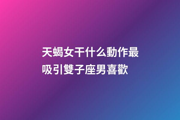 天蝎女干什么動作最吸引雙子座男喜歡-第1張-星座運(yùn)勢-玄機(jī)派