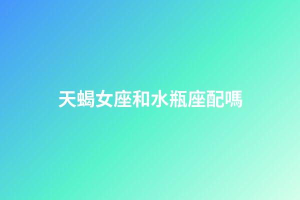 天蝎女座和水瓶座配嗎-第1張-星座運(yùn)勢(shì)-玄機(jī)派
