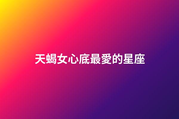 天蝎女心底最愛的星座-第1張-星座運勢-玄機派