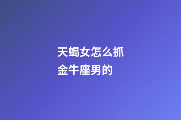 天蝎女怎么抓金牛座男的-第1張-星座運勢-玄機派