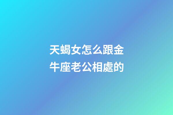 天蝎女怎么跟金牛座老公相處的-第1張-星座運(yùn)勢(shì)-玄機(jī)派