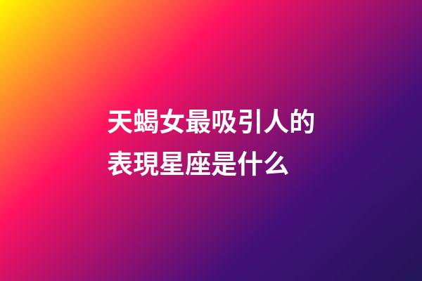 天蝎女最吸引人的表現星座是什么-第1張-星座運勢-玄機派