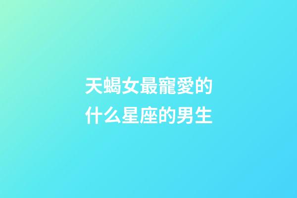 天蝎女最寵愛的什么星座的男生-第1張-星座運(yùn)勢-玄機(jī)派