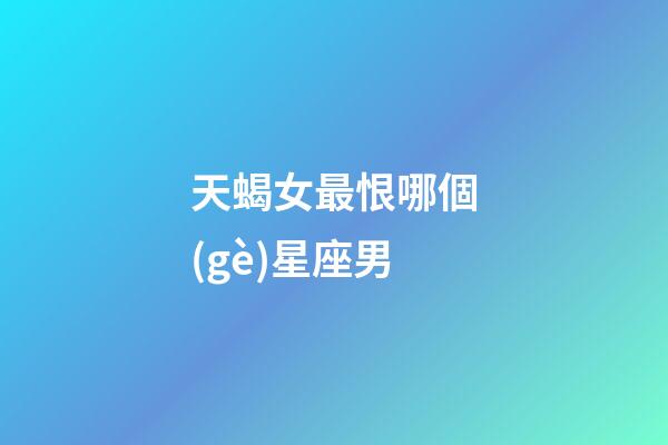 天蝎女最恨哪個(gè)星座男-第1張-星座運(yùn)勢(shì)-玄機(jī)派