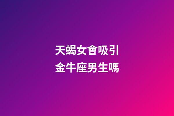 天蝎女會吸引金牛座男生嗎-第1張-星座運勢-玄機派