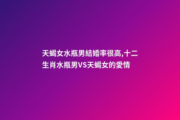 天蝎女水瓶男結婚率很高,十二生肖水瓶男VS天蝎女的愛情-第1張-觀點-玄機派