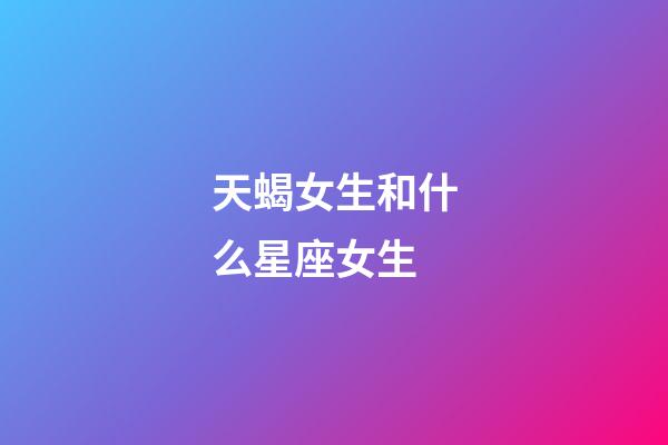 天蝎女生和什么星座女生-第1張-星座運勢-玄機派