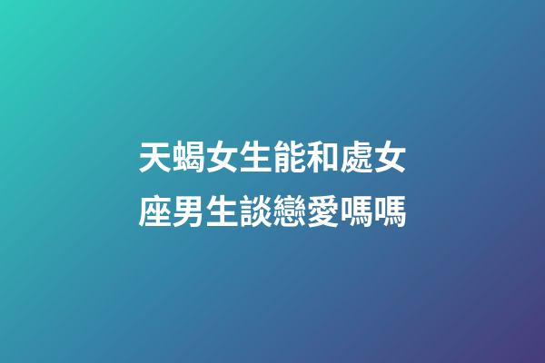 天蝎女生能和處女座男生談戀愛嗎嗎-第1張-星座運勢-玄機派
