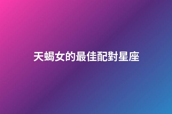 天蝎女的最佳配對星座-第1張-星座運勢-玄機派
