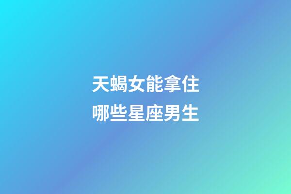 天蝎女能拿住哪些星座男生-第1張-星座運勢-玄機派