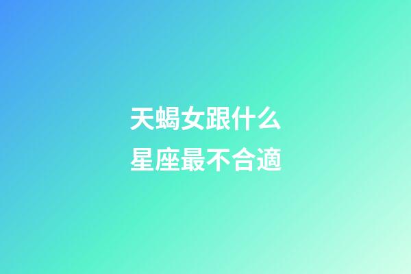 天蝎女跟什么星座最不合適-第1張-星座運勢-玄機派