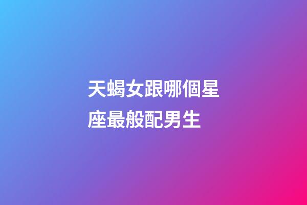 天蝎女跟哪個星座最般配男生-第1張-星座運勢-玄機派