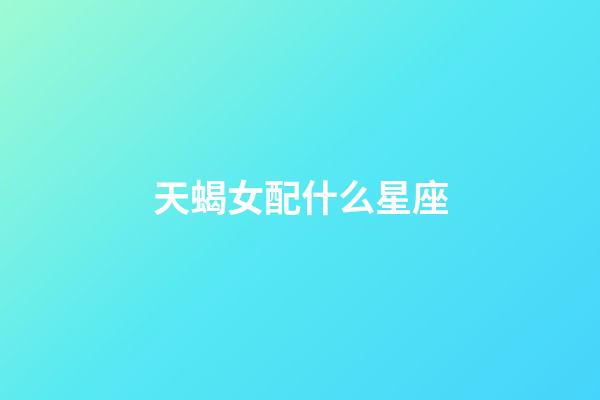 天蝎女配什么星座（天蝎女的最佳星座配對）-第1張-星座運(yùn)勢-玄機(jī)派