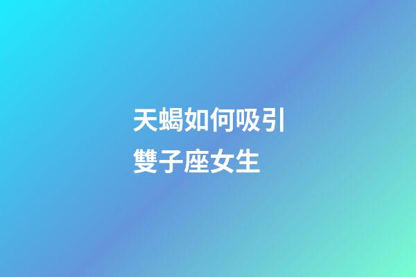天蝎如何吸引雙子座女生-第1張-星座運勢-玄機派