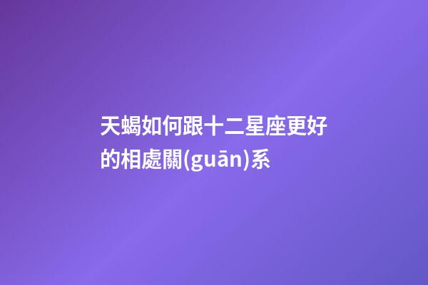 天蝎如何跟十二星座更好的相處關(guān)系-第1張-星座運(yùn)勢(shì)-玄機(jī)派