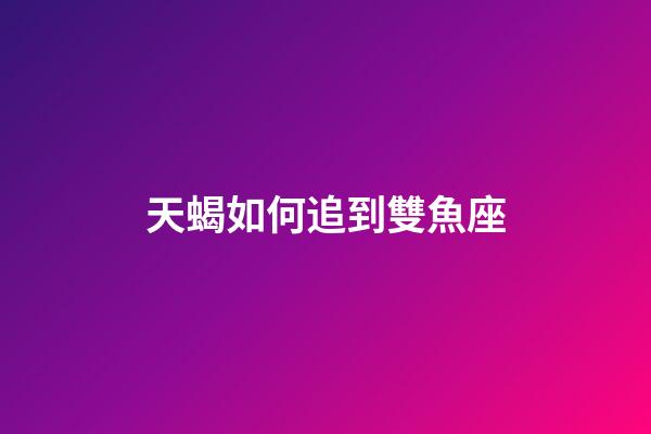 天蝎如何追到雙魚座-第1張-星座運勢-玄機派