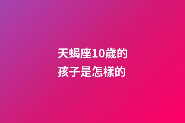 天蝎座10歲的孩子是怎樣的-第1張-星座運勢-玄機派