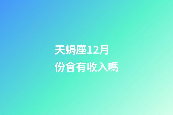 天蝎座12月份會有收入嗎-第1張-星座運(yùn)勢-玄機(jī)派
