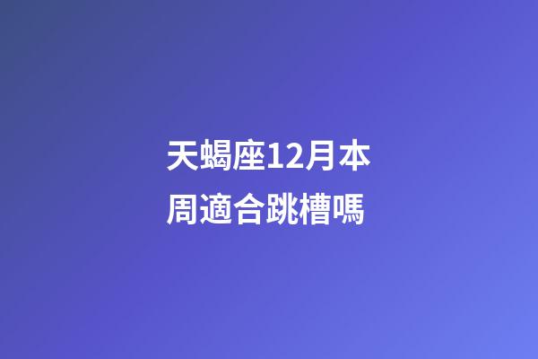 天蝎座12月本周適合跳槽嗎-第1張-星座運(yùn)勢(shì)-玄機(jī)派