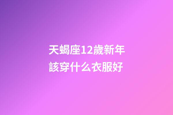 天蝎座12歲新年該穿什么衣服好