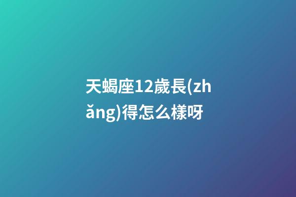 天蝎座12歲長(zhǎng)得怎么樣呀-第1張-星座運(yùn)勢(shì)-玄機(jī)派