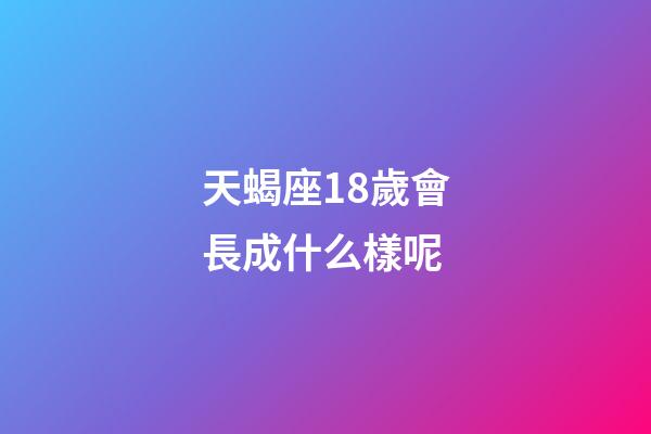 天蝎座18歲會長成什么樣呢-第1張-星座運勢-玄機派