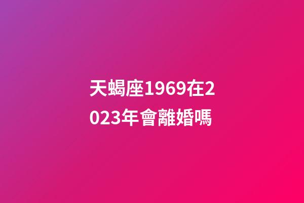 天蝎座1969在2023年會離婚嗎-第1張-星座運勢-玄機派