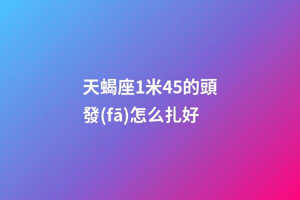 天蝎座1米45的頭發(fā)怎么扎好-第1張-星座運(yùn)勢(shì)-玄機(jī)派