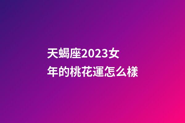 天蝎座2023女年的桃花運怎么樣-第1張-星座運勢-玄機派