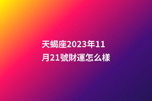 天蝎座2023年11月21號財運怎么樣-第1張-星座運勢-玄機派