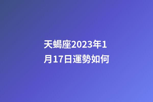 天蝎座2023年1月17日運勢如何-第1張-星座運勢-玄機派