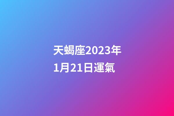 天蝎座2023年1月21日運氣-第1張-星座運勢-玄機派