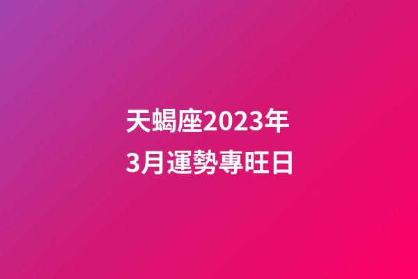 天蝎座2023年3月運勢專旺日-第1張-星座運勢-玄機派
