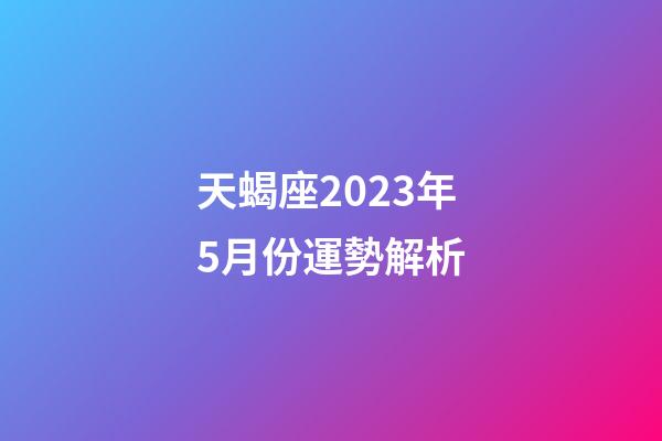 天蝎座2023年5月份運勢解析-第1張-星座運勢-玄機派