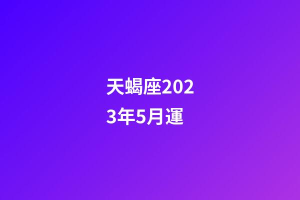 天蝎座2023年5月運-第1張-星座運勢-玄機派